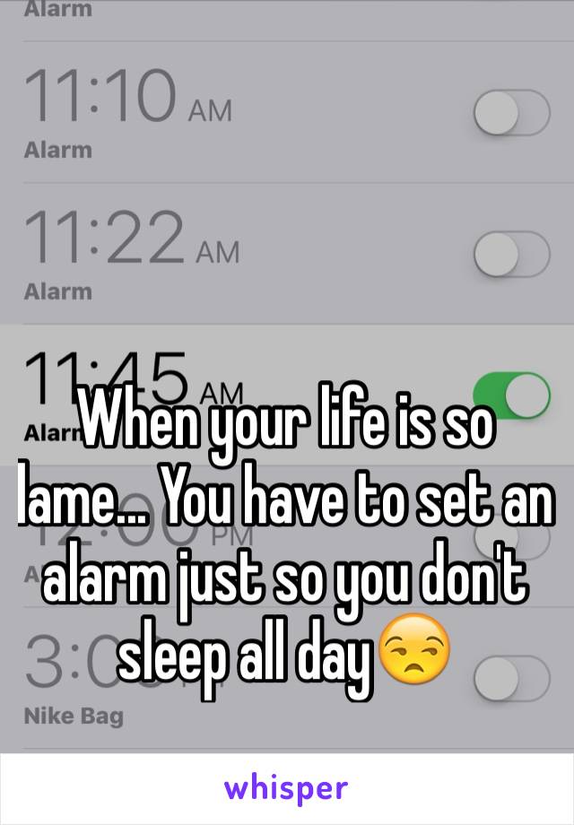 When your life is so lame... You have to set an alarm just so you don't sleep all day😒