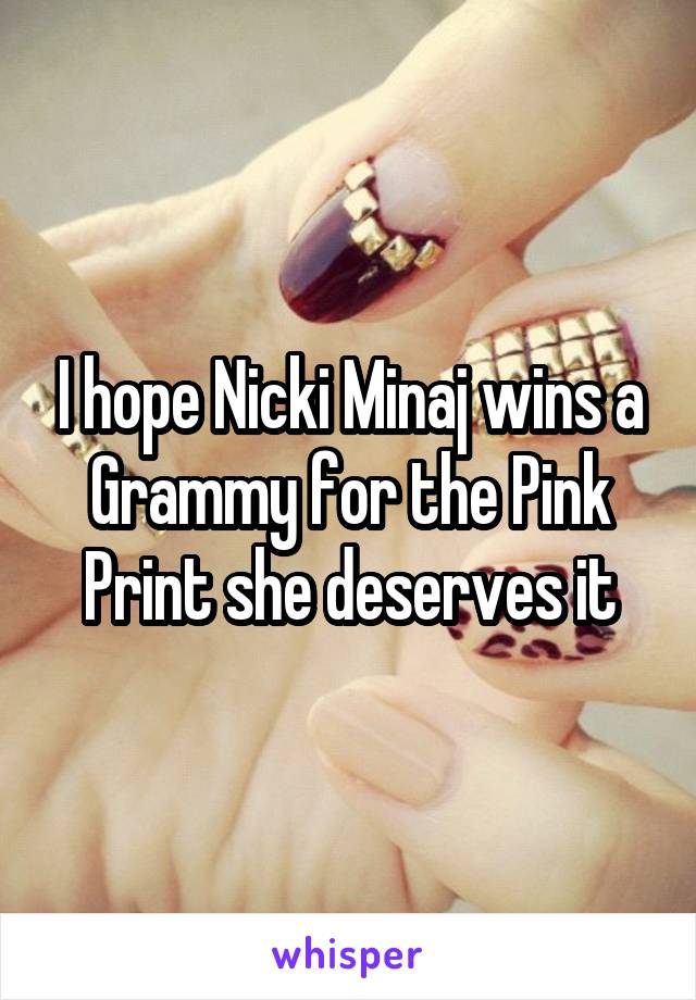 I hope Nicki Minaj wins a Grammy for the Pink Print she deserves it