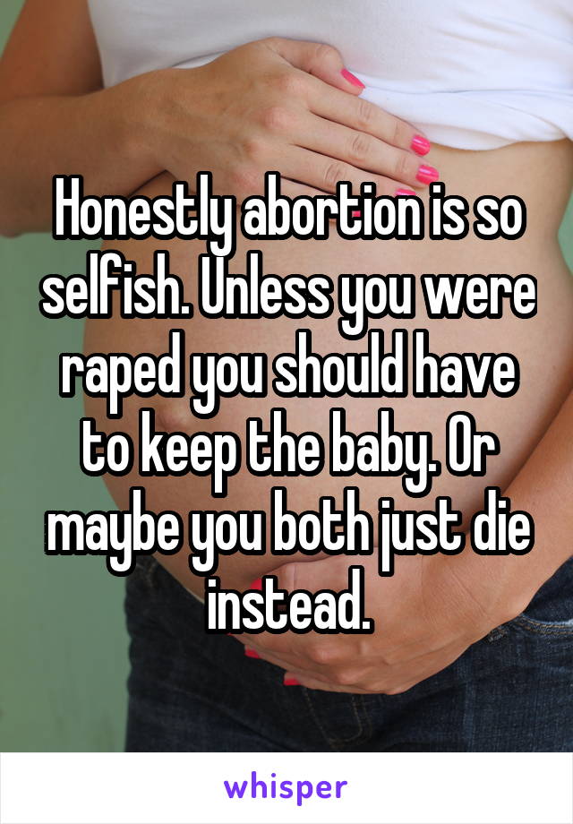 Honestly abortion is so selfish. Unless you were raped you should have to keep the baby. Or maybe you both just die instead.