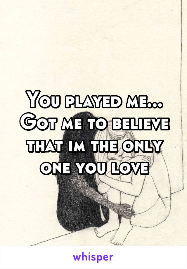 You played me... Got me to believe that im the only one you love