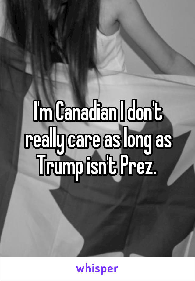 I'm Canadian I don't really care as long as Trump isn't Prez. 