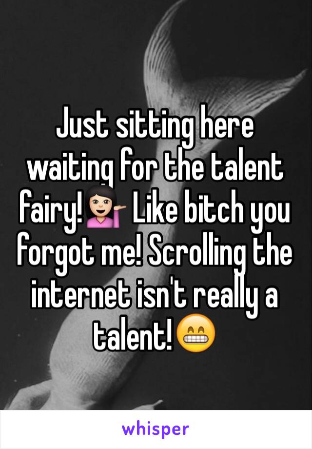 Just sitting here waiting for the talent fairy!💁🏻 Like bitch you forgot me! Scrolling the internet isn't really a talent!😁