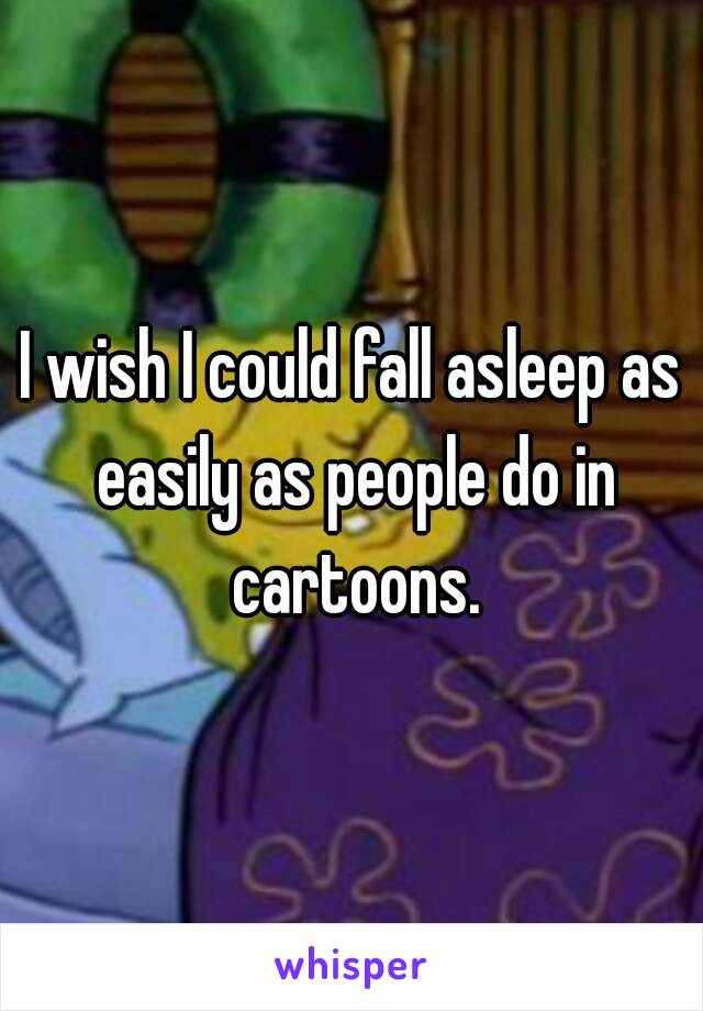 I wish I could fall asleep as easily as people do in cartoons.