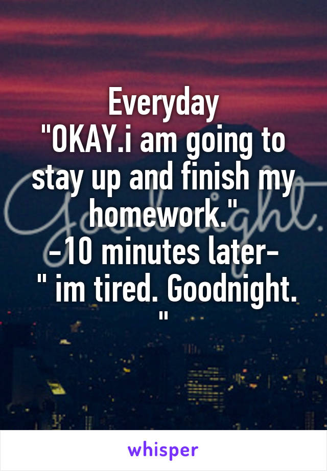 Everyday
"OKAY.i am going to stay up and finish my homework."
-10 minutes later-
 " im tired. Goodnight. "
