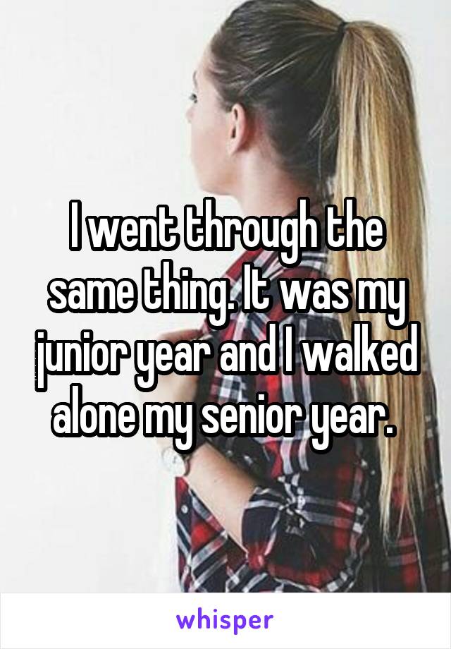 I went through the same thing. It was my junior year and I walked alone my senior year. 