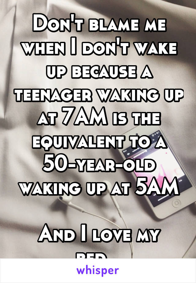 Don't blame me when I don't wake up because a teenager waking up at 7AM is the equivalent to a 50-year-old waking up at 5AM

And I love my bed...