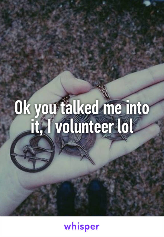 Ok you talked me into it, I volunteer lol