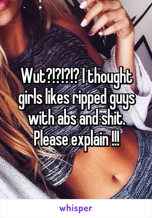 Wut?!?!?!? I thought girls likes ripped guys with abs and shit. Please explain !!!