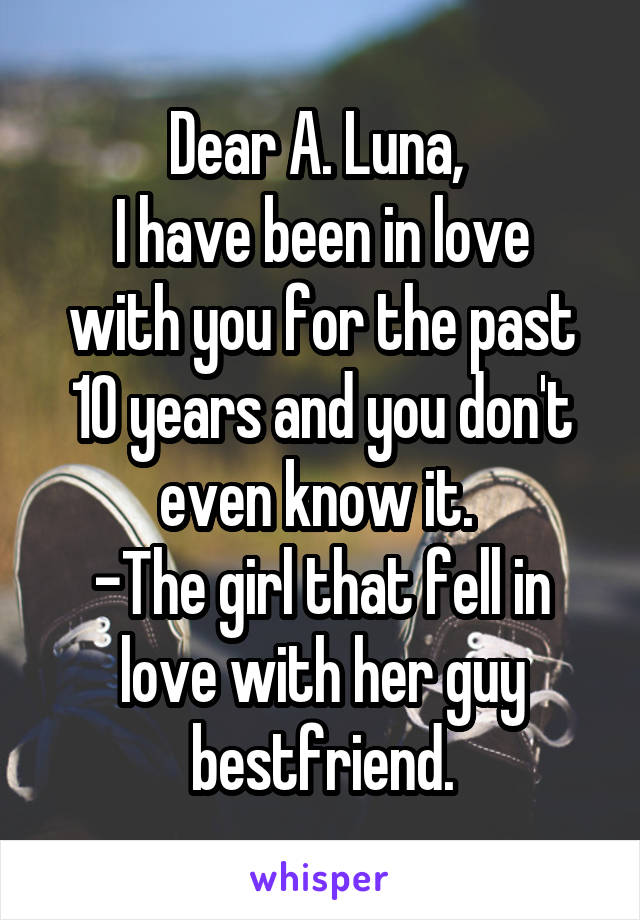 Dear A. Luna, 
I have been in love with you for the past 10 years and you don't even know it. 
-The girl that fell in love with her guy bestfriend.