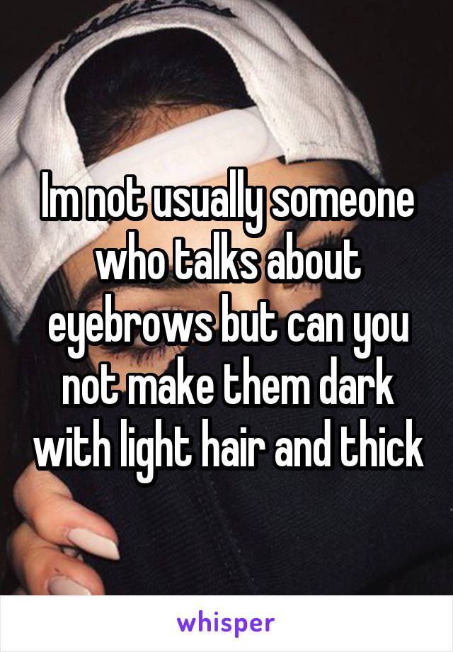 Im not usually someone who talks about eyebrows but can you not make them dark with light hair and thick
