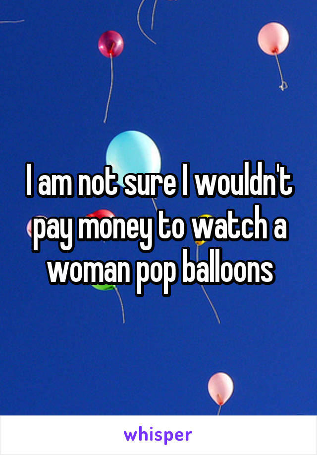 I am not sure I wouldn't pay money to watch a woman pop balloons