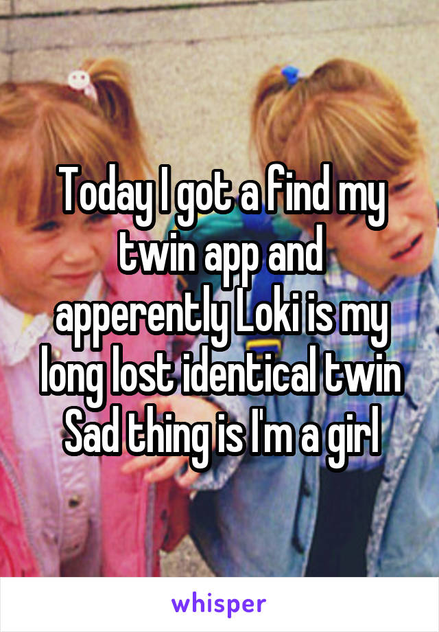 Today I got a find my twin app and apperently Loki is my long lost identical twin
Sad thing is I'm a girl