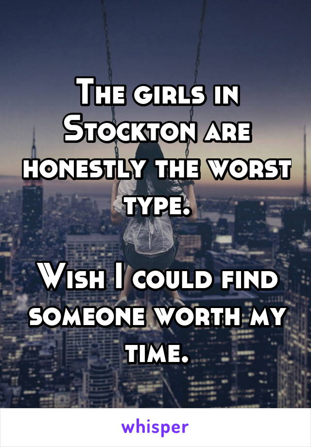The girls in Stockton are honestly the worst type.

Wish I could find someone worth my time.