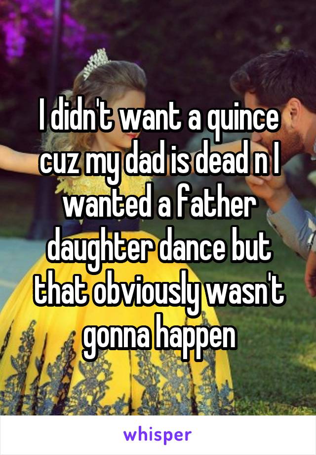 I didn't want a quince cuz my dad is dead n I wanted a father daughter dance but that obviously wasn't gonna happen