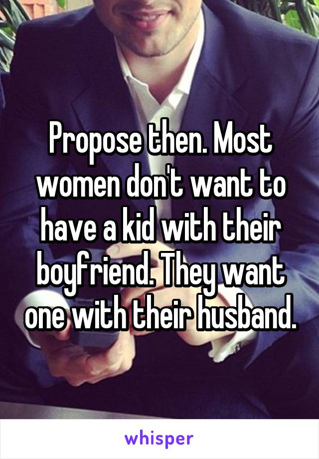 Propose then. Most women don't want to have a kid with their boyfriend. They want one with their husband.