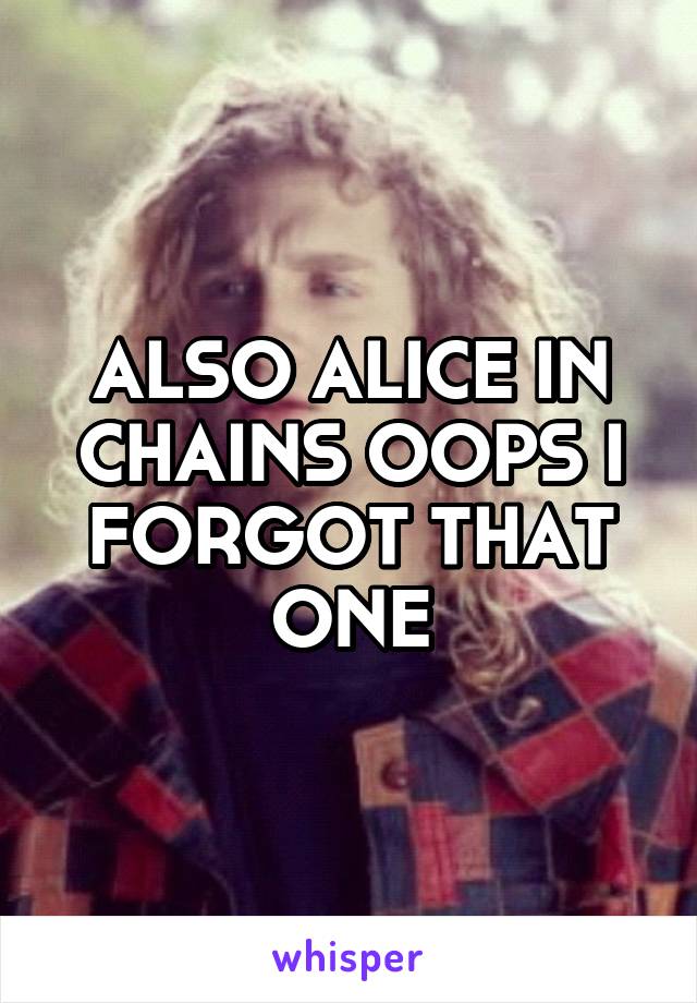 ALSO ALICE IN CHAINS OOPS I FORGOT THAT ONE