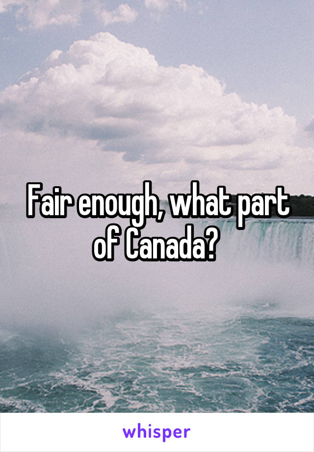 Fair enough, what part of Canada? 