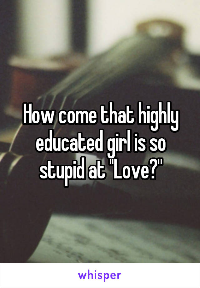 How come that highly educated girl is so stupid at "Love?"