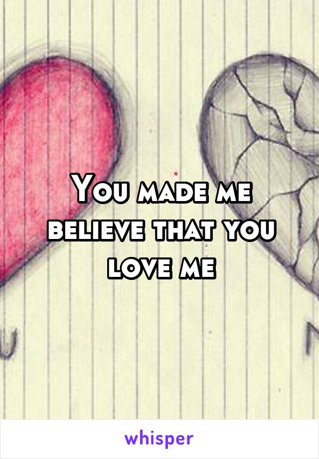 You made me believe that you love me