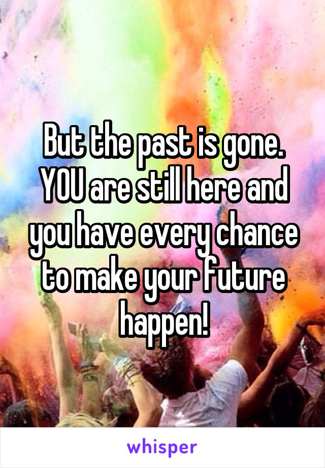 But the past is gone. YOU are still here and you have every chance to make your future happen!