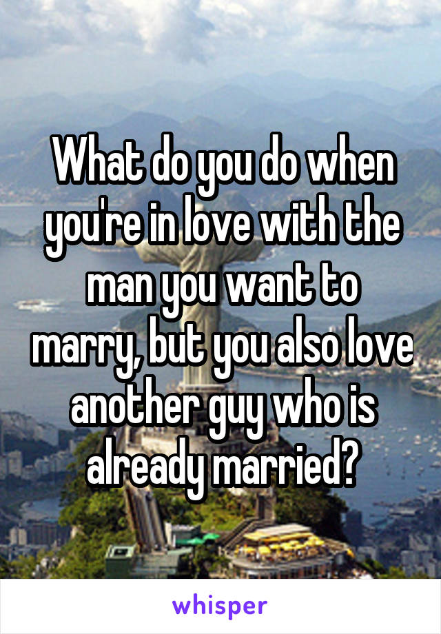 What do you do when you're in love with the man you want to marry, but you also love another guy who is already married?