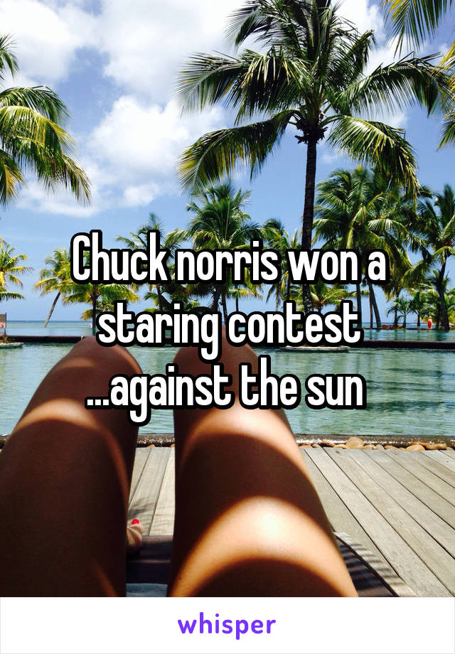 Chuck norris won a staring contest ...against the sun 