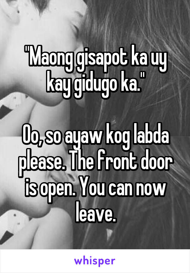 "Maong gisapot ka uy kay gidugo ka."

Oo, so ayaw kog labda please. The front door is open. You can now leave.