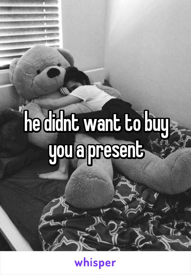 he didnt want to buy you a present