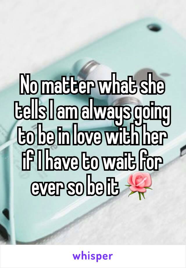 No matter what she tells I am always going to be in love with her if I have to wait for ever so be it 🌹