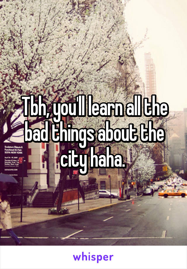 Tbh, you'll learn all the bad things about the city haha. 