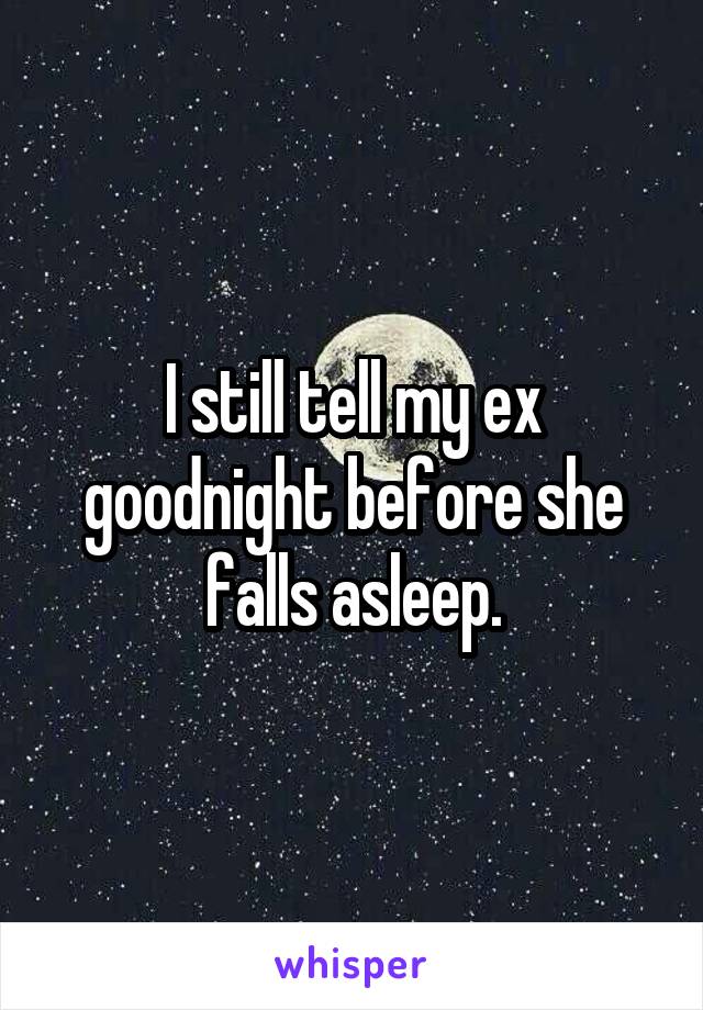 I still tell my ex goodnight before she falls asleep.