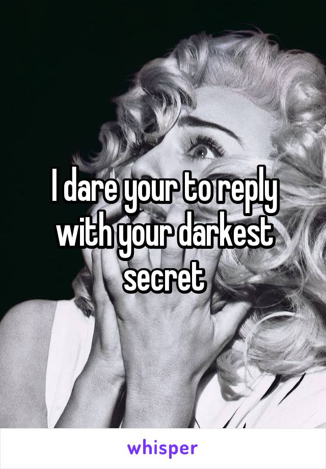 I dare your to reply with your darkest secret