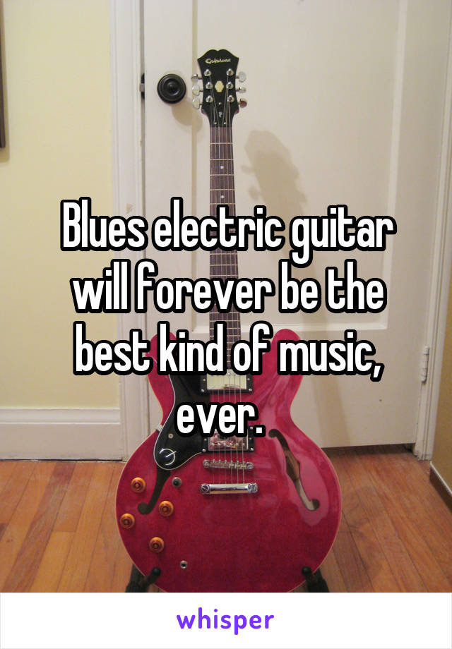 Blues electric guitar will forever be the best kind of music, ever.  