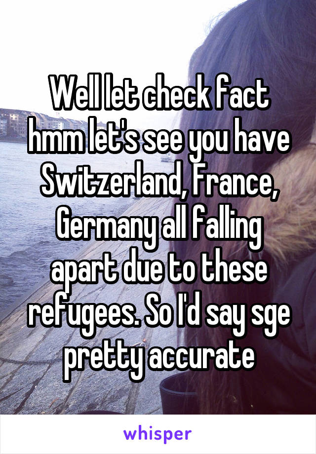 Well let check fact hmm let's see you have Switzerland, France, Germany all falling apart due to these refugees. So I'd say sge pretty accurate