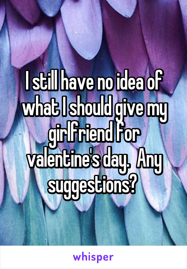 I still have no idea of what I should give my girlfriend for valentine's day.  Any suggestions? 