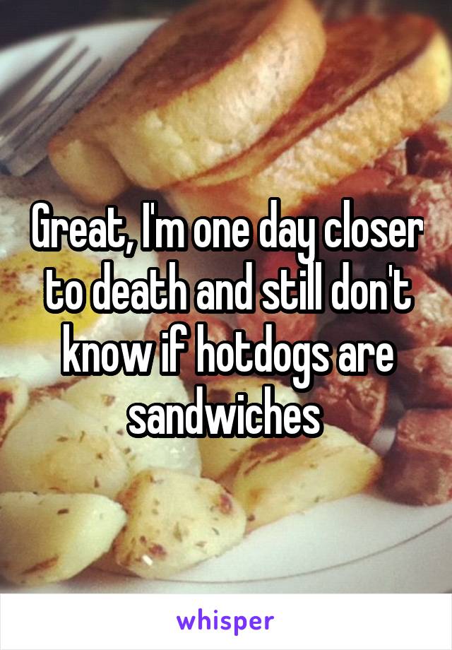 Great, I'm one day closer to death and still don't know if hotdogs are sandwiches 