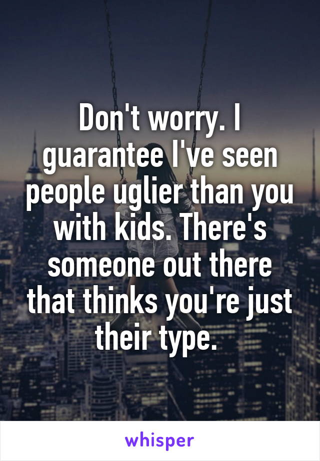 Don't worry. I guarantee I've seen people uglier than you with kids. There's someone out there that thinks you're just their type. 