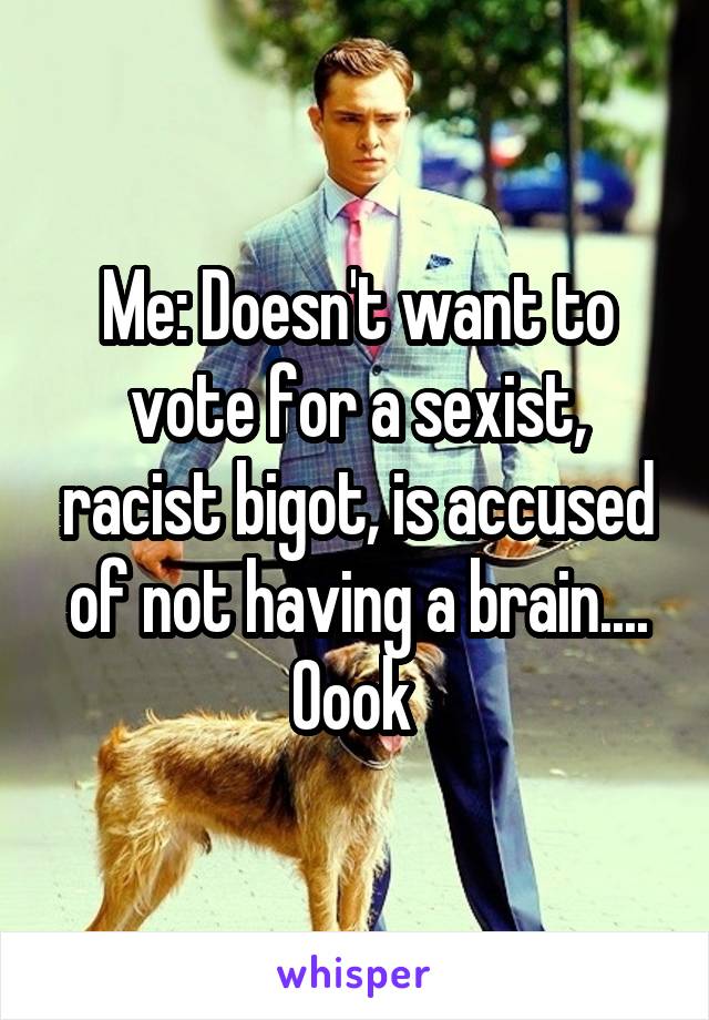 Me: Doesn't want to vote for a sexist, racist bigot, is accused of not having a brain.... Oook 