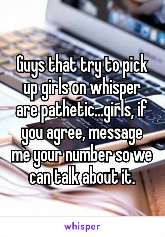 Guys that try to pick up girls on whisper  are pathetic…girls, if you agree, message  me your number so we can talk about it.