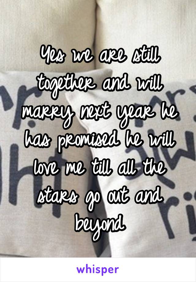 Yes we are still together and will marry next year he has promised he will love me till all the stars go out and beyond