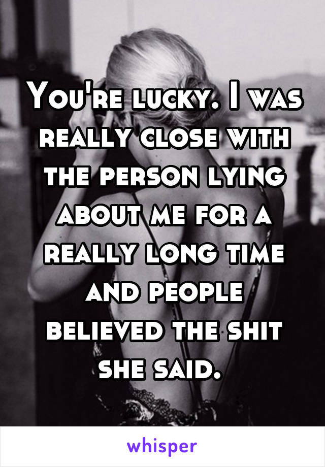 You're lucky. I was really close with the person lying about me for a really long time and people believed the shit she said. 