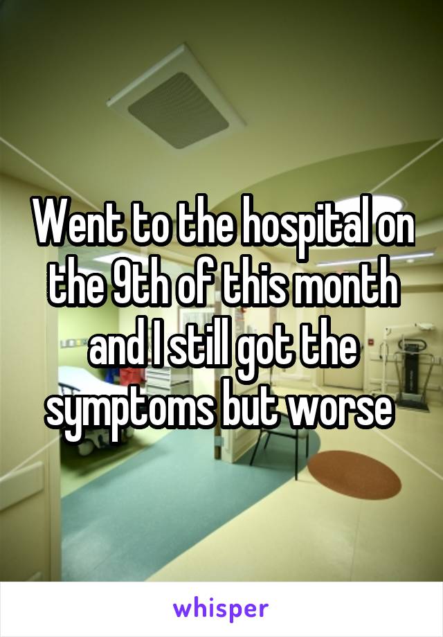 Went to the hospital on the 9th of this month and I still got the symptoms but worse 