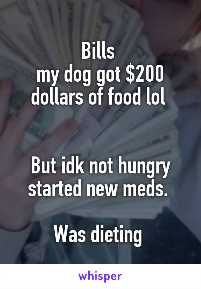 Bills 
my dog got $200 dollars of food lol 


But idk not hungry started new meds. 

Was dieting 