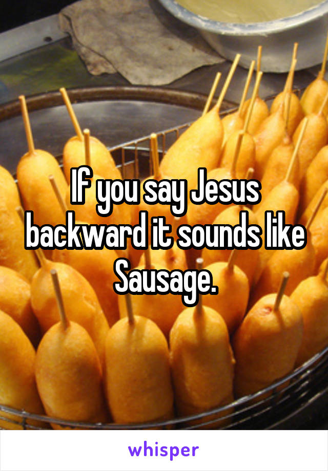 If you say Jesus backward it sounds like Sausage.