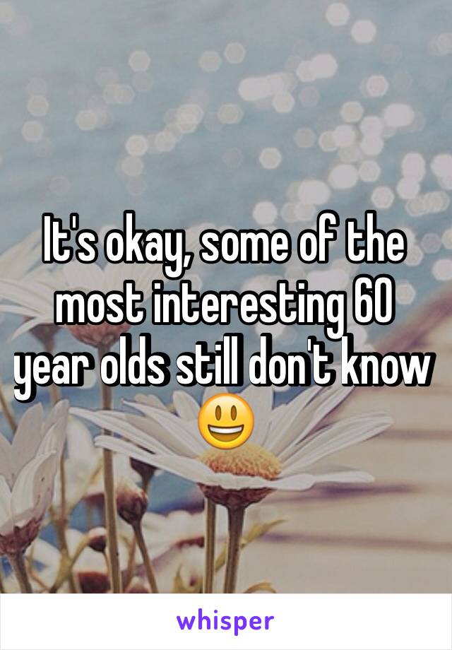 It's okay, some of the most interesting 60 year olds still don't know 😃
