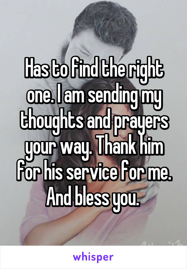 Has to find the right one. I am sending my thoughts and prayers your way. Thank him for his service for me. And bless you. 