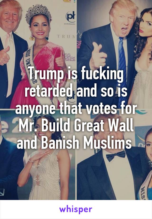 Trump is fucking retarded and so is anyone that votes for Mr. Build Great Wall and Banish Muslims 