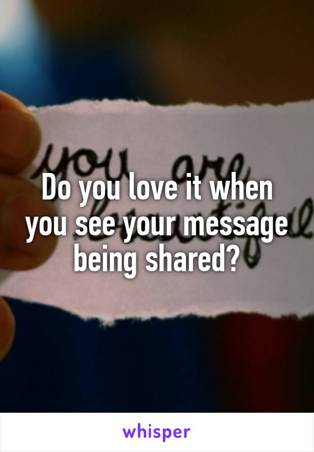 Do you love it when you see your message being shared?
