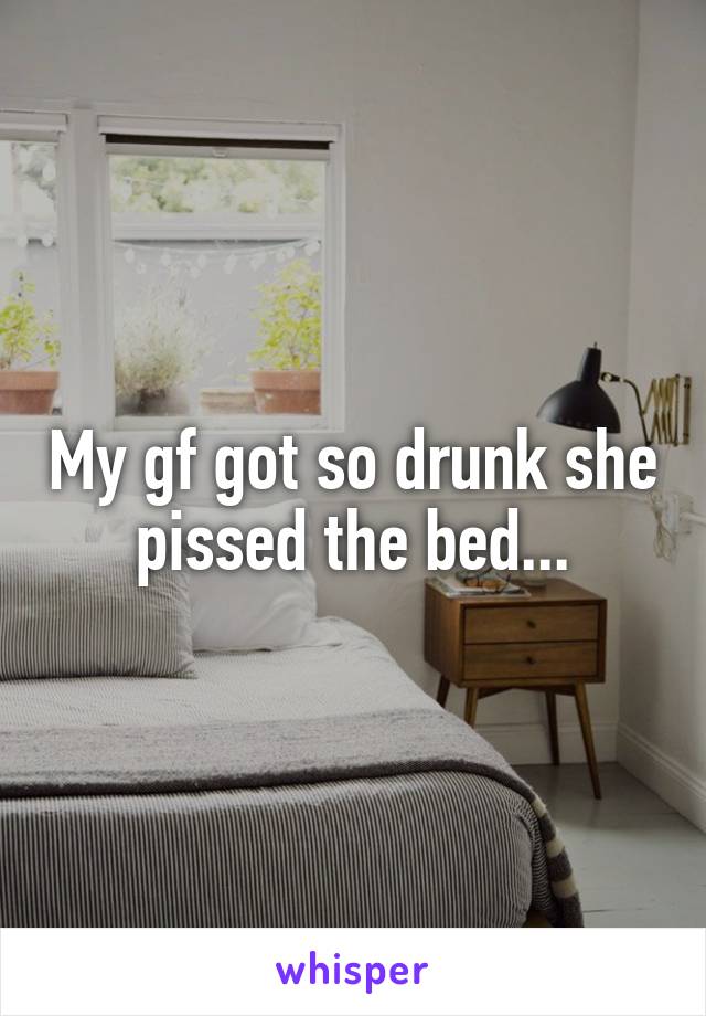 My gf got so drunk she pissed the bed...