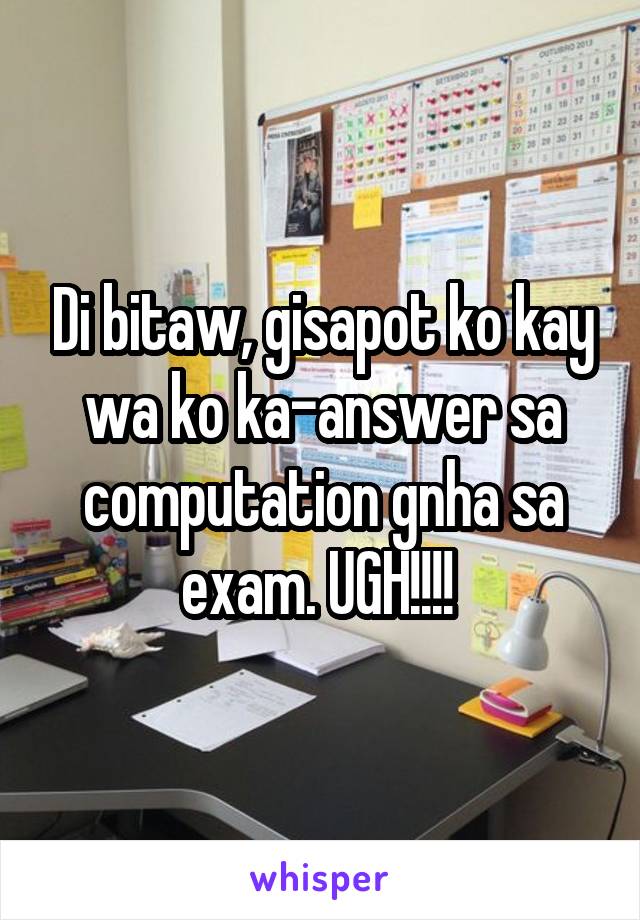 Di bitaw, gisapot ko kay wa ko ka-answer sa computation gnha sa exam. UGH!!!! 
